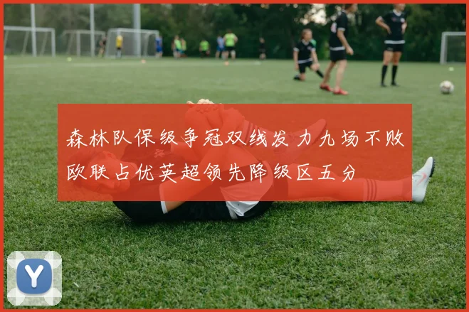 森林队保级争冠双线发力九场不败欧联占优英超领先降级区五分