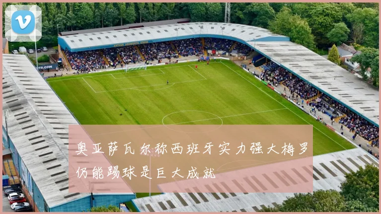 奥亚萨瓦尔称西班牙实力强大梅罗仍能踢球是巨大成就