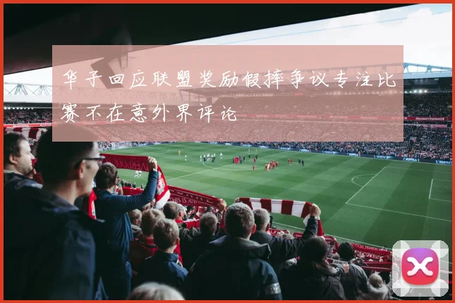 华子回应联盟奖励假摔争议专注比赛不在意外界评论