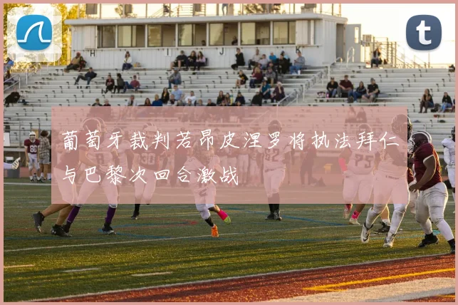葡萄牙裁判若昂皮涅罗将执法拜仁与巴黎次回合激战