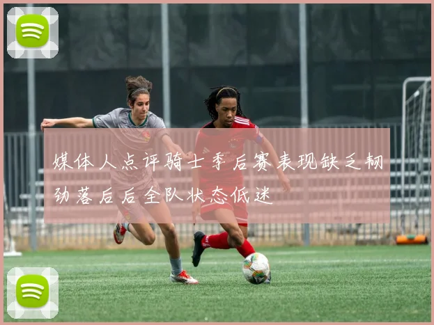 媒体人点评骑士季后赛表现缺乏韧劲落后后全队状态低迷