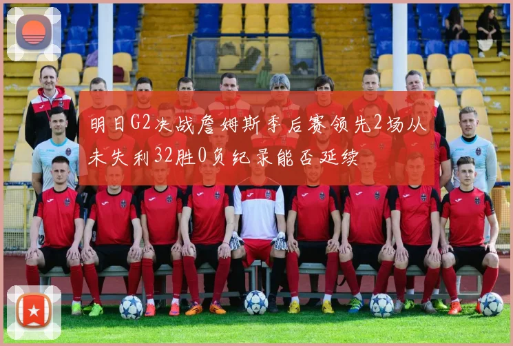 明日G2决战詹姆斯季后赛领先2场从未失利32胜0负纪录能否延续