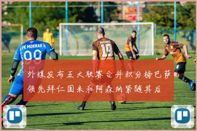 外媒发布五大联赛合并积分榜巴萨领先拜仁国米和阿森纳紧随其后