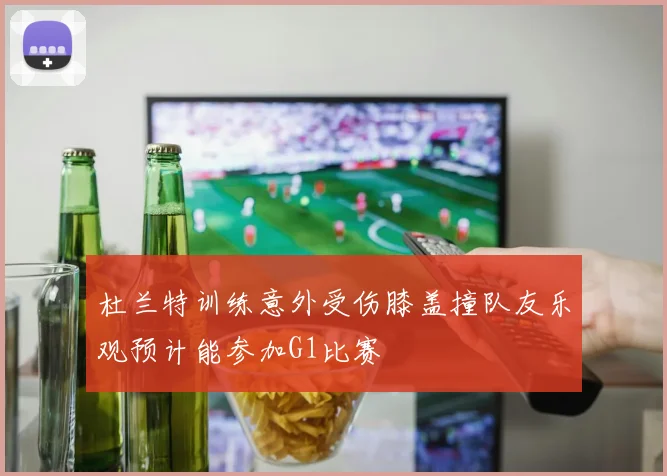 杜兰特训练意外受伤膝盖撞队友乐观预计能参加G1比赛