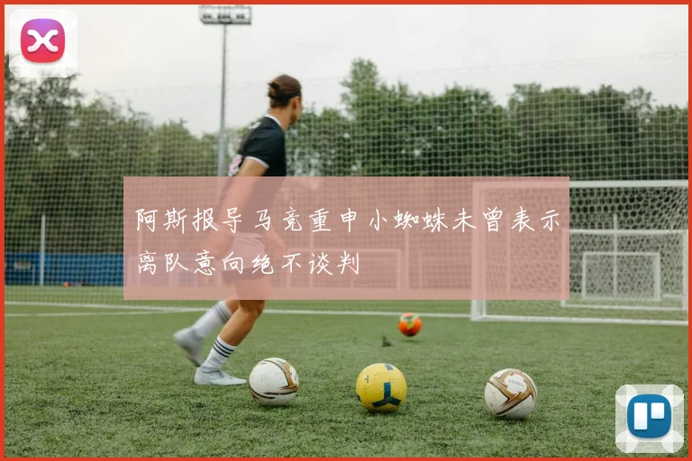 阿斯报导马竞重申小蜘蛛未曾表示离队意向绝不谈判