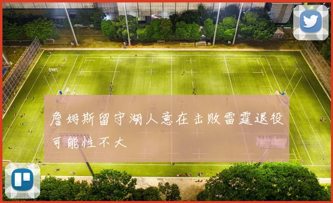 詹姆斯留守湖人意在击败雷霆退役可能性不大