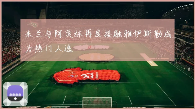 米兰与阿莫林再度接触雅伊斯勒成为热门人选