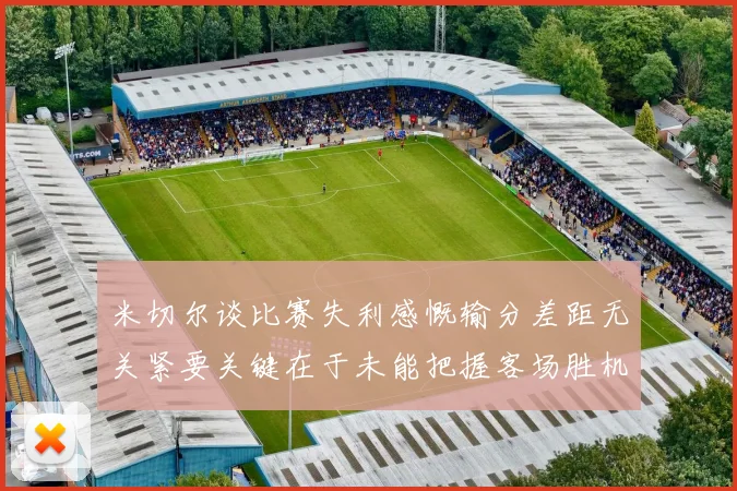 米切尔谈比赛失利感慨输分差距无关紧要关键在于未能把握客场胜机