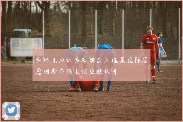 白巧克力认为布朗应入选最佳阵容詹姆斯在场上仍应被认可
