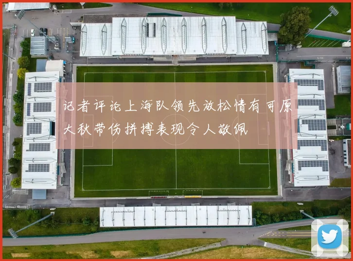 记者评论上海队领先放松情有可原大秋带伤拼搏表现令人敬佩